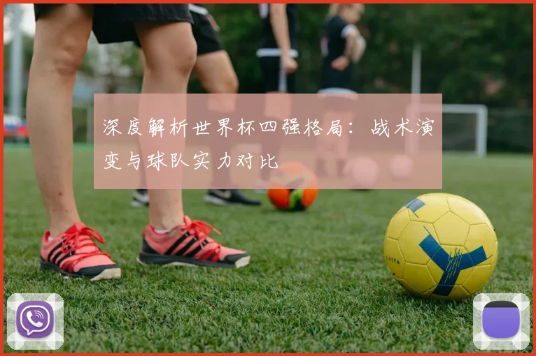 深度解析世界杯四强格局：战术演变与球队实力对比