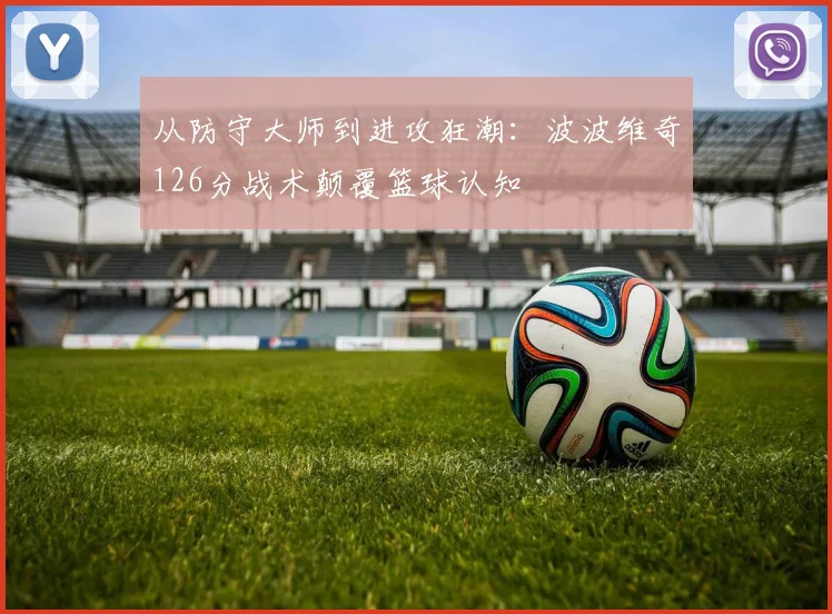 从防守大师到进攻狂潮:波波维奇126分战术颠覆篮球认知