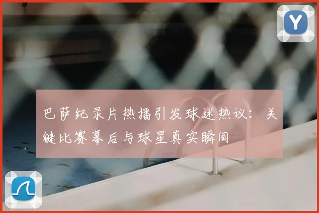 巴萨纪录片热播引发球迷热议:关键比赛幕后与球星真实瞬间
