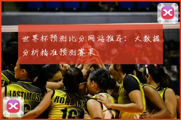 世界杯预测比分网站推荐：大数据分析精准预测赛果