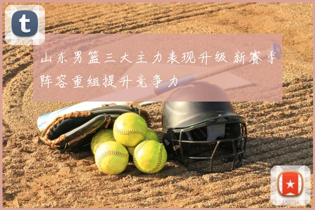 山东男篮三大主力表现升级 新赛季阵容重组提升竞争力