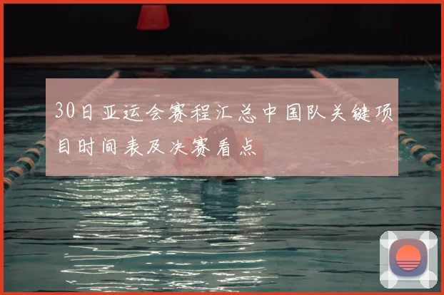30日亚运会赛程汇总中国队关键项目时间表及决赛看点