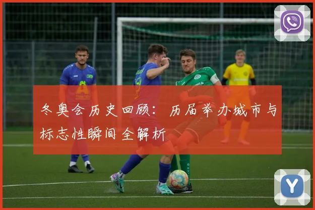 冬奥会历史回顾：历届举办城市与标志性瞬间全解析