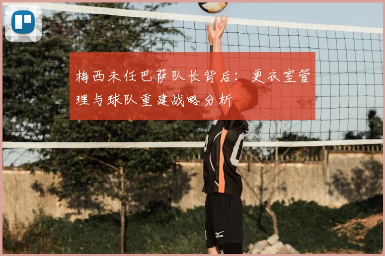 梅西未任巴萨队长背后：更衣室管理与球队重建战略分析