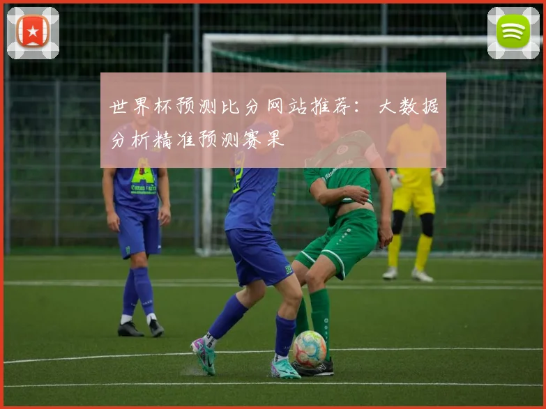 世界杯预测比分网站推荐：大数据分析精准预测赛果