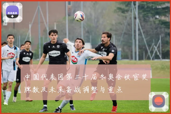 中国代表团第二十届冬奥会收官奖牌数及未来备战调整与重点