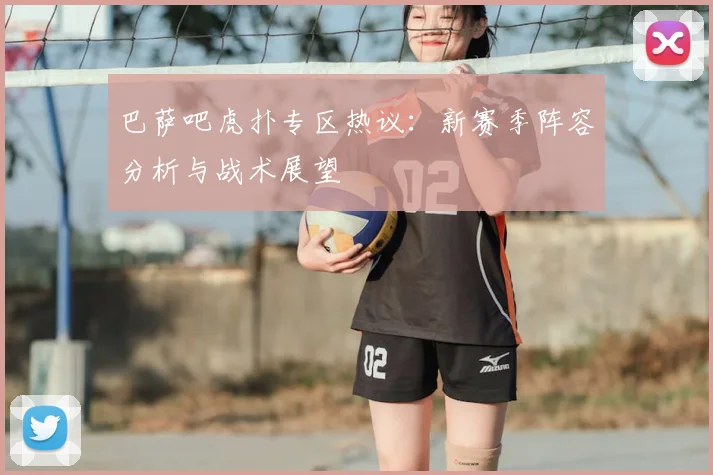 巴萨吧虎扑专区热议：新赛季阵容分析与战术展望