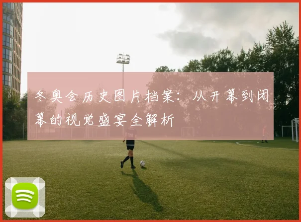 冬奥会历史图片档案：从开幕到闭幕的视觉盛宴全解析