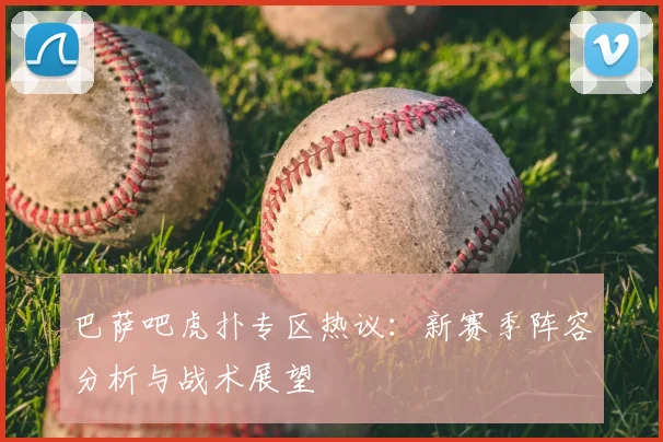 巴萨吧虎扑专区热议：新赛季阵容分析与战术展望