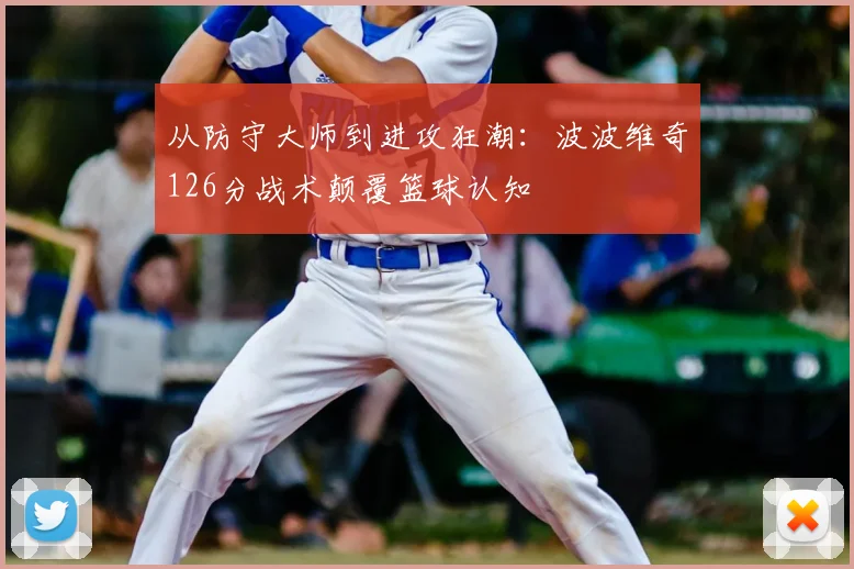 从防守大师到进攻狂潮：波波维奇126分战术颠覆篮球认知