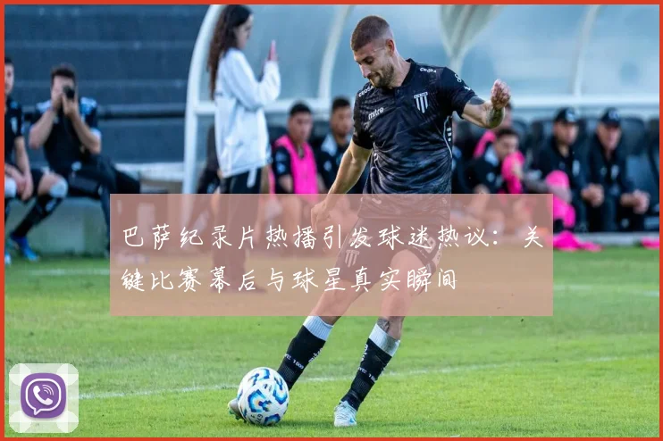 巴萨纪录片热播引发球迷热议：关键比赛幕后与球星真实瞬间