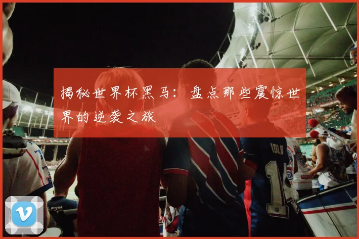 揭秘世界杯黑马：盘点那些震惊世界的逆袭之旅