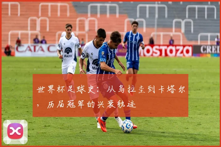 世界杯足球史:从乌拉圭到卡塔尔,历届冠军的兴衰轨迹