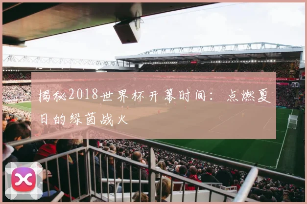 揭秘2018世界杯开幕时间:点燃夏日的绿茵战火