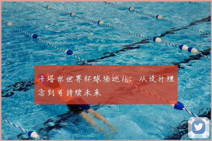 卡塔尔世界杯球场巡礼：从设计理念到可持续未来