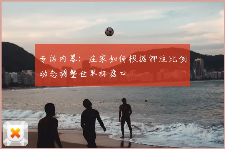 专访内幕:庄家如何根据押注比例动态调整世界杯盘口