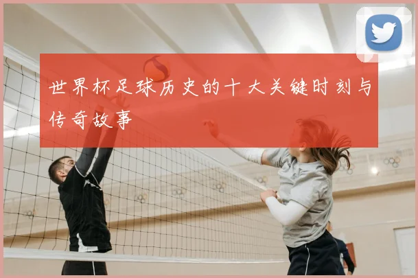 世界杯足球历史的十大关键时刻与传奇故事