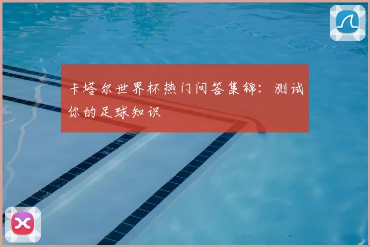 卡塔尔世界杯热门问答集锦：测试你的足球知识
