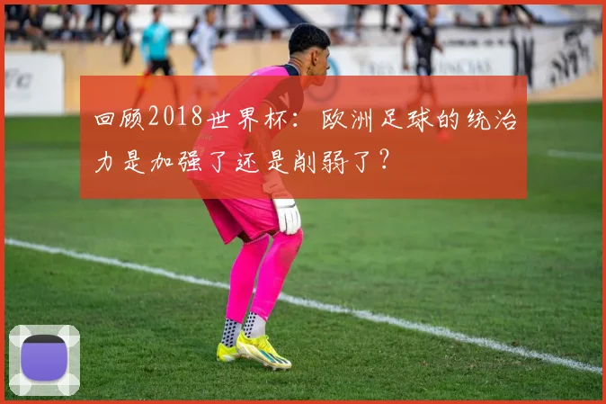 回顾2018世界杯:欧洲足球的统治力是加强了还是削弱了?