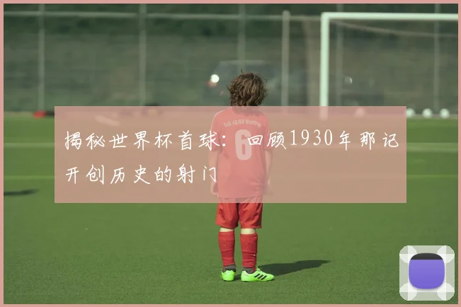 揭秘世界杯首球：回顾1930年那记开创历史的射门