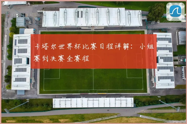 卡塔尔世界杯比赛日程详解：小组赛到决赛全赛程