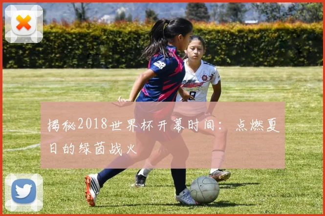 揭秘2018世界杯开幕时间：点燃夏日的绿茵战火