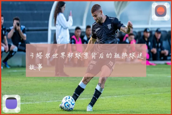卡塔尔世界杯球票背后的狂热球迷故事