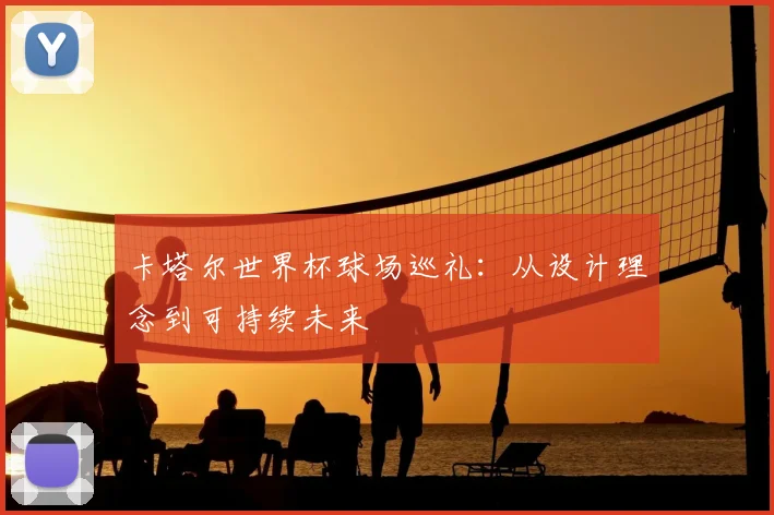 卡塔尔世界杯球场巡礼：从设计理念到可持续未来