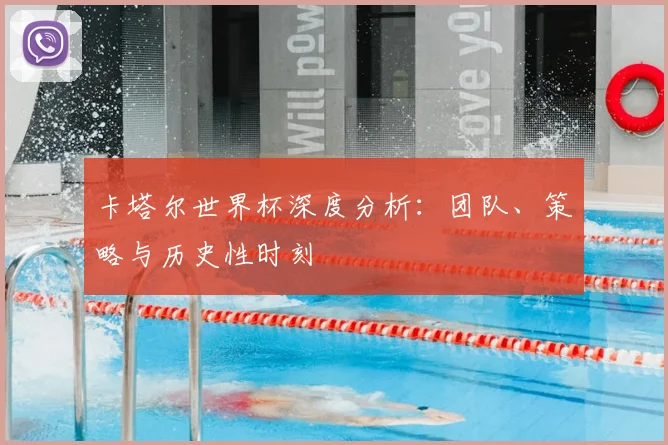 卡塔尔世界杯深度分析：团队、策略与历史性时刻