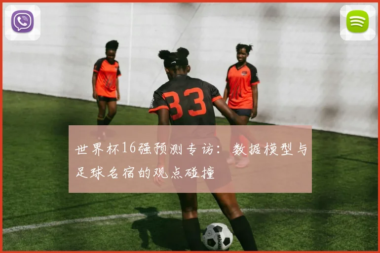 世界杯16强预测专访：数据模型与足球名宿的观点碰撞