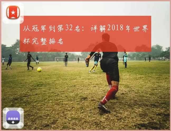 从冠军到第32名：详解2018年世界杯完整排名