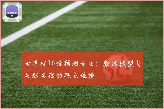 世界杯16强预测专访：数据模型与足球名宿的观点碰撞