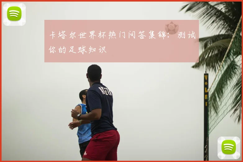 卡塔尔世界杯热门问答集锦：测试你的足球知识