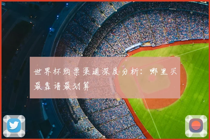 世界杯购票渠道深度分析：哪里买最靠谱最划算
