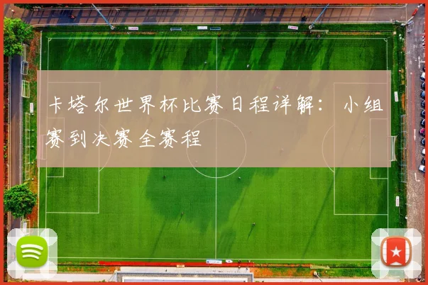 卡塔尔世界杯比赛日程详解：小组赛到决赛全赛程